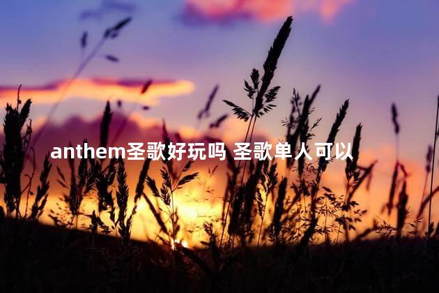 anthem圣歌好玩吗 圣歌单人可以玩么